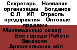 Секретарь › Название организации ­ Богданов С.Л., ИП › Отрасль предприятия ­ Оптовые продажи › Минимальный оклад ­ 14 000 - Все города Работа » Вакансии   . Архангельская обл.